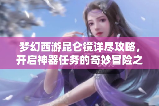 梦幻西游昆仑镜详尽攻略，开启神器任务的奇妙冒险之旅