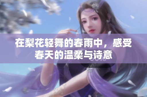 在梨花轻舞的春雨中，感受春天的温柔与诗意