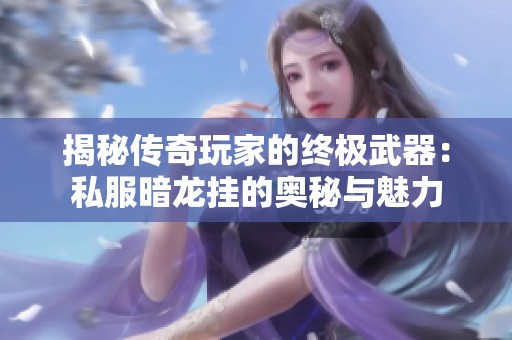 揭秘传奇玩家的终极武器：私服暗龙挂的奥秘与魅力