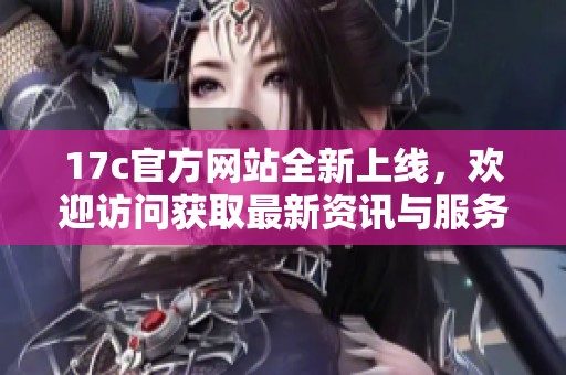 17c官方网站全新上线，欢迎访问获取最新资讯与服务！