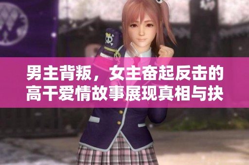 男主背叛，女主奋起反击的高干爱情故事展现真相与抉择