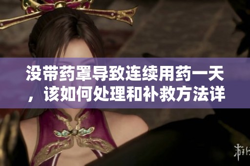 没带药罩导致连续用药一天，该如何处理和补救方法详解