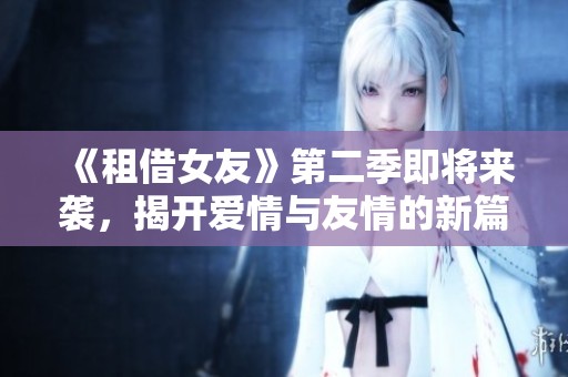 《租借女友》第二季即将来袭，揭开爱情与友情的新篇章