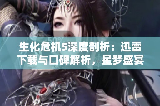 生化危机5深度剖析：迅雷下载与口碑解析，星梦盛宴魔方的精彩体现