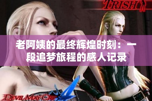 老阿姨的最终辉煌时刻：一段追梦旅程的感人记录