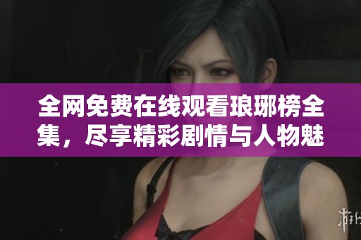 全网免费在线观看琅琊榜全集，尽享精彩剧情与人物魅力