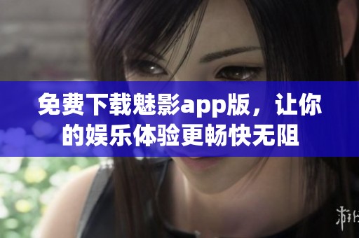 免费下载魅影app版，让你的娱乐体验更畅快无阻
