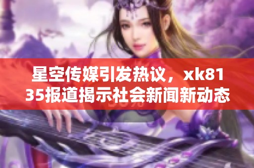 星空传媒引发热议，xk8135报道揭示社会新闻新动态
