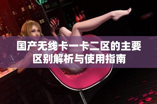 国产无线卡一卡二区的主要区别解析与使用指南
