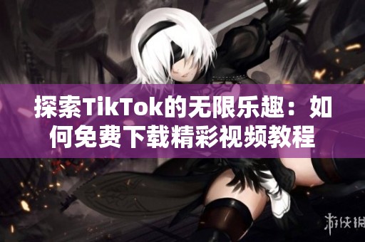 探索TikTok的无限乐趣：如何免费下载精彩视频教程