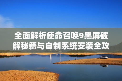 全面解析使命召唤9黑屏破解秘籍与自制系统安装全攻略