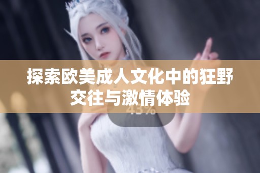 探索欧美成人文化中的狂野交往与激情体验