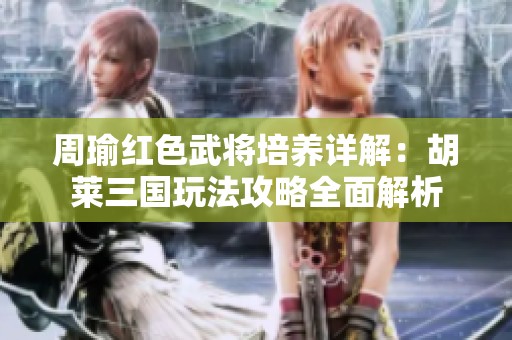 周瑜红色武将培养详解：胡莱三国玩法攻略全面解析
