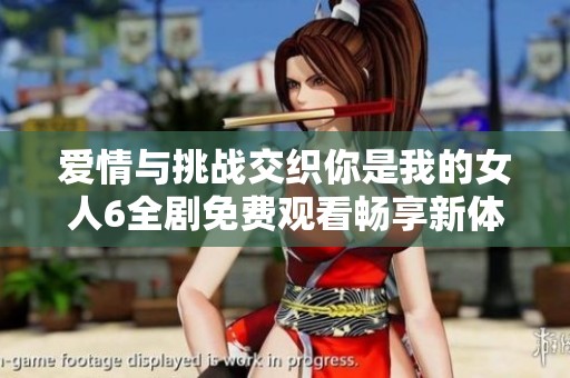 爱情与挑战交织你是我的女人6全剧免费观看畅享新体验