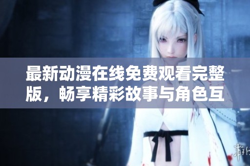 最新动漫在线免费观看完整版，畅享精彩故事与角色互动