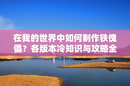 在我的世界中如何制作铁傀儡？各版本冷知识与攻略全解读