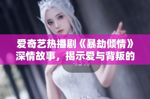 爱奇艺热播剧《暴劫倾情》深情故事，揭示爱与背叛的纠葛