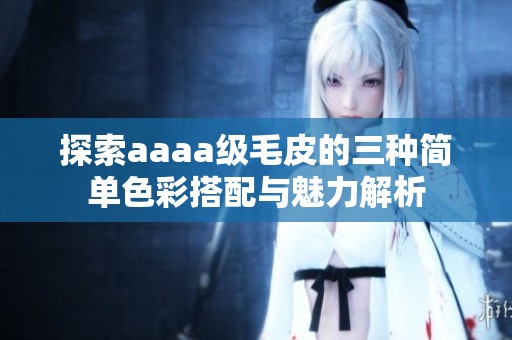 探索aaaa级毛皮的三种简单色彩搭配与魅力解析