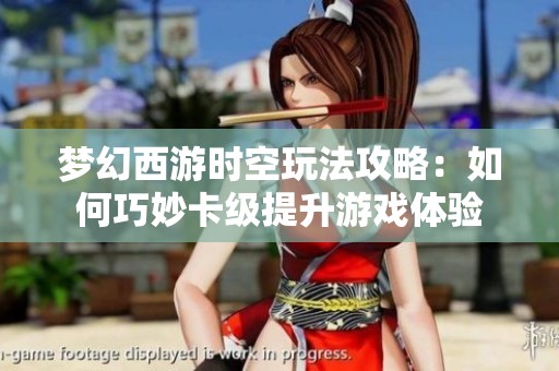 梦幻西游时空玩法攻略：如何巧妙卡级提升游戏体验
