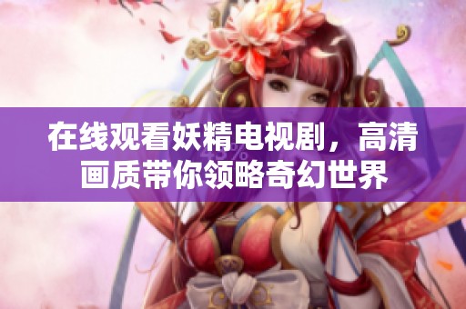 在线观看妖精电视剧，高清画质带你领略奇幻世界