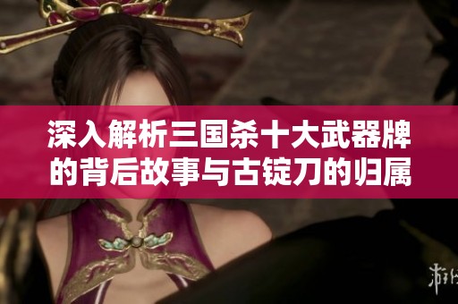 深入解析三国杀十大武器牌的背后故事与古锭刀的归属之谜