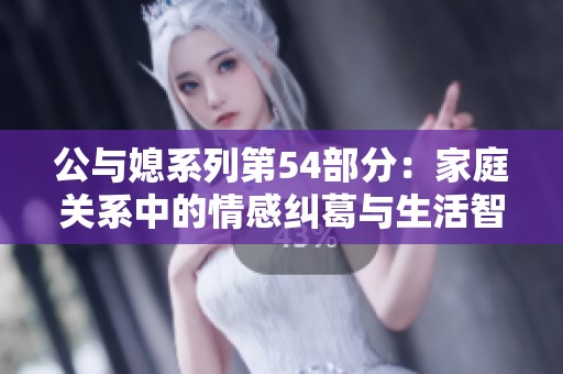 公与媳系列第54部分：家庭关系中的情感纠葛与生活智慧
