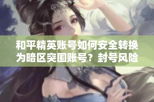和平精英账号如何安全转换为暗区突围账号？封号风险分析与建议