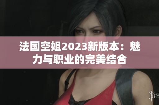 法国空姐2023新版本：魅力与职业的完美结合