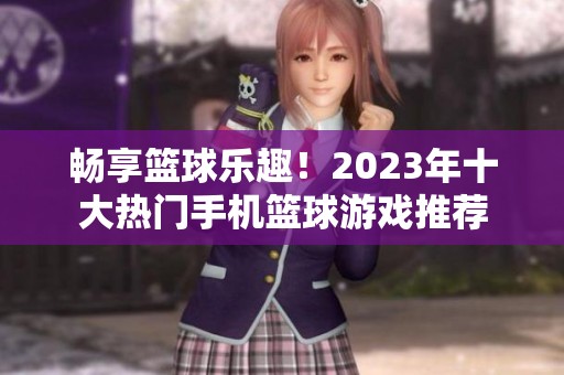 畅享篮球乐趣！2023年十大热门手机篮球游戏推荐