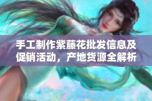 手工制作紫藤花批发信息及促销活动，产地货源全解析
