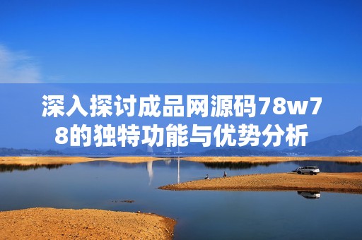 深入探讨成品网源码78w78的独特功能与优势分析