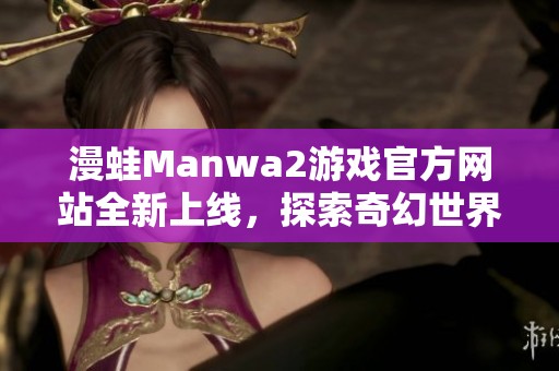 漫蛙Manwa2游戏官方网站全新上线，探索奇幻世界的精彩旅程
