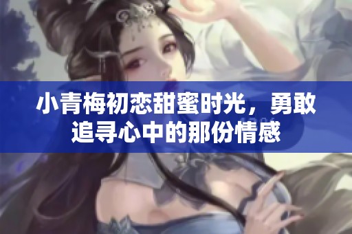 小青梅初恋甜蜜时光，勇敢追寻心中的那份情感