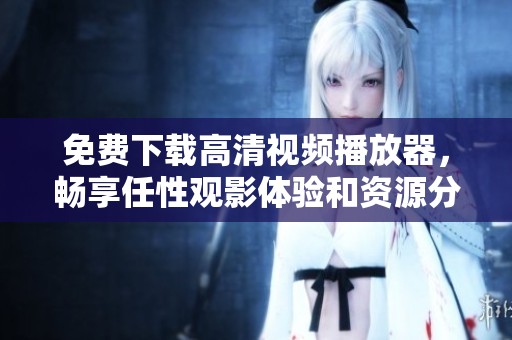 免费下载高清视频播放器，畅享任性观影体验和资源分享