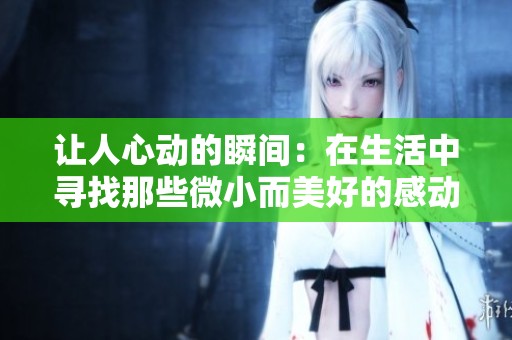 让人心动的瞬间：在生活中寻找那些微小而美好的感动