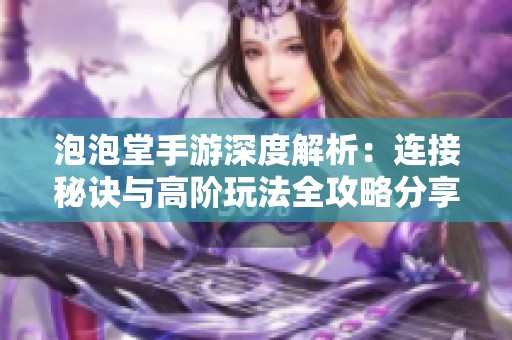 泡泡堂手游深度解析：连接秘诀与高阶玩法全攻略分享