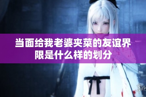 当面给我老婆夹菜的友谊界限是什么样的划分