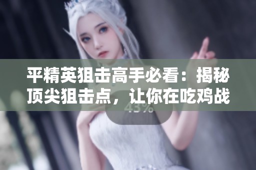 平精英狙击高手必看：揭秘顶尖狙击点，让你在吃鸡战场中称王称霸