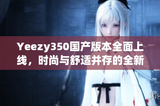 Yeezy350国产版本全面上线，时尚与舒适并存的全新选择