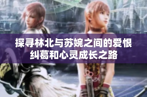 探寻林北与苏婉之间的爱恨纠葛和心灵成长之路