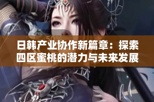 日韩产业协作新篇章：探索四区蜜桃的潜力与未来发展