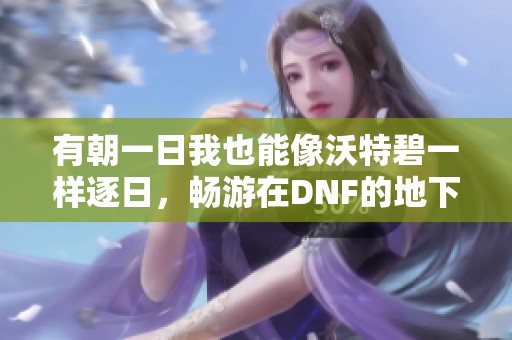 有朝一日我也能像沃特碧一样逐日，畅游在DNF的地下城世界