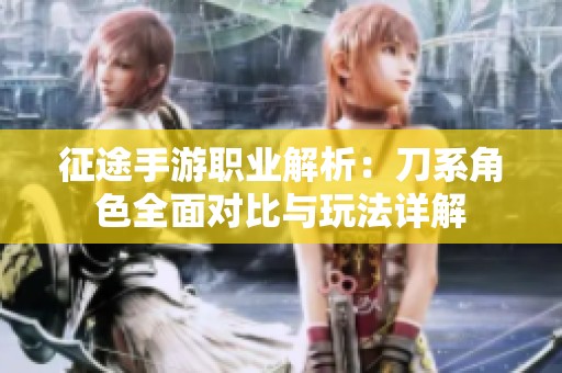征途手游职业解析：刀系角色全面对比与玩法详解