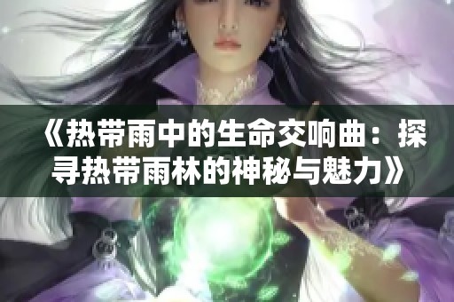 《热带雨中的生命交响曲：探寻热带雨林的神秘与魅力》