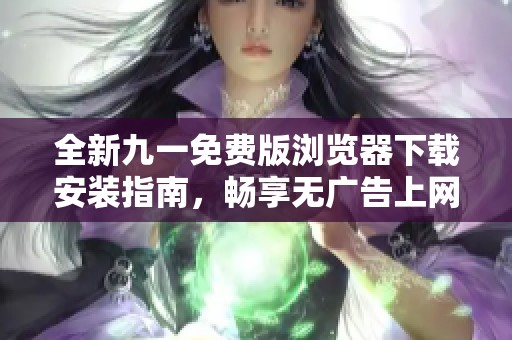 全新九一免费版浏览器下载安装指南，畅享无广告上网体验