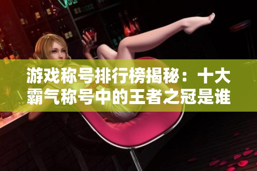 游戏称号排行榜揭秘：十大霸气称号中的王者之冠是谁