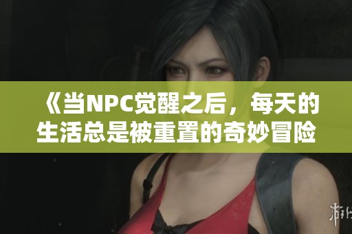 《当NPC觉醒之后，每天的生活总是被重置的奇妙冒险》