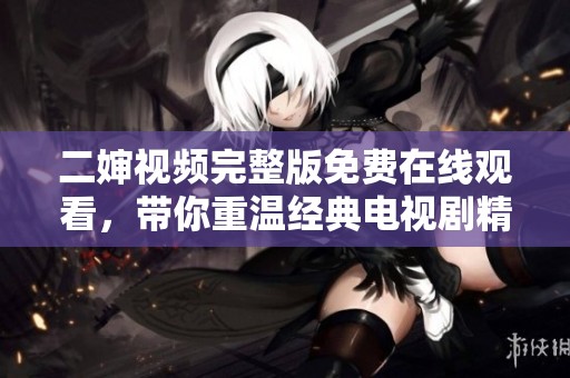 二婶视频完整版免费在线观看，带你重温经典电视剧精彩时刻