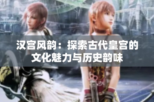 汉宫风韵：探索古代皇宫的文化魅力与历史韵味