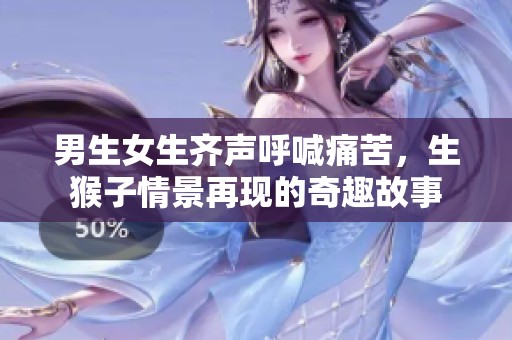 男生女生齐声呼喊痛苦，生猴子情景再现的奇趣故事